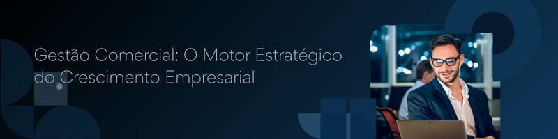 Gestão Comercial: O Motor Estratégico do Crescimento Empresarial